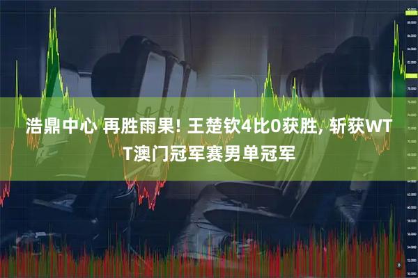 浩鼎中心 再胜雨果! 王楚钦4比0获胜, 斩获WTT澳门冠军赛男单冠军