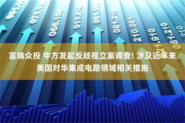 富瑞众投 中方发起反歧视立案调查! 涉及近年来美国对华集成电路领域相关措施