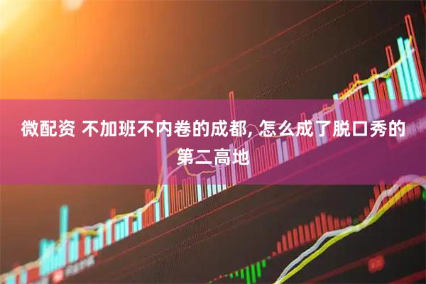 微配资 不加班不内卷的成都, 怎么成了脱口秀的第二高地