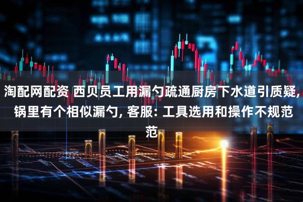 淘配网配资 西贝员工用漏勺疏通厨房下水道引质疑, 锅里有个相似漏勺, 客服: 工具选用和操作不规范