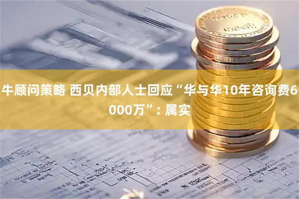 牛顾问策略 西贝内部人士回应“华与华10年咨询费6000万”: 属实