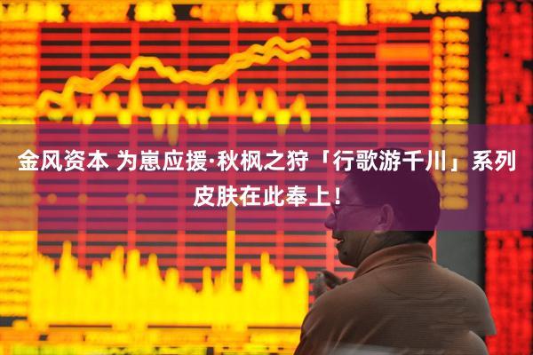 金风资本 为崽应援·秋枫之狩「行歌游千川」系列皮肤在此奉上！