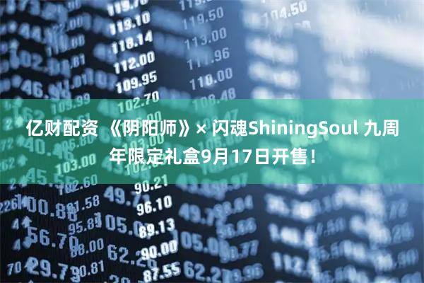 亿财配资 《阴阳师》× 闪魂ShiningSoul 九周年限定礼盒9月17日开售！