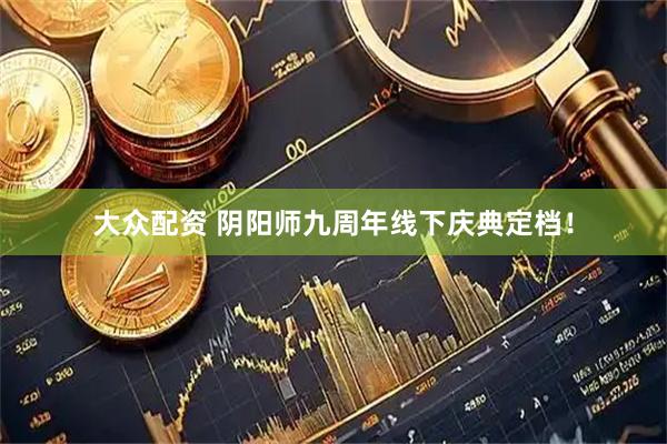 大众配资 阴阳师九周年线下庆典定档！