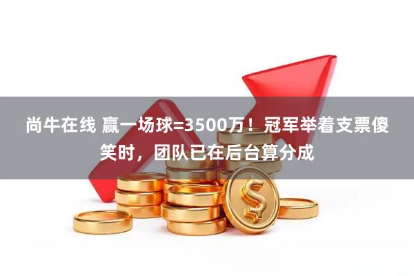 尚牛在线 赢一场球=3500万！冠军举着支票傻笑时，团队已在后台算分成