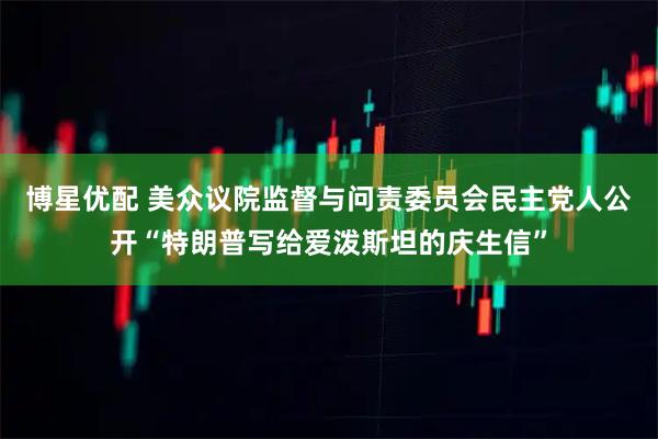 博星优配 美众议院监督与问责委员会民主党人公开“特朗普写给爱泼斯坦的庆生信”