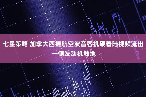 七星策略 加拿大西捷航空波音客机硬着陆视频流出 一侧发动机触地