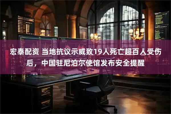 宏泰配资 当地抗议示威致19人死亡超百人受伤后，中国驻尼泊尔使馆发布安全提醒