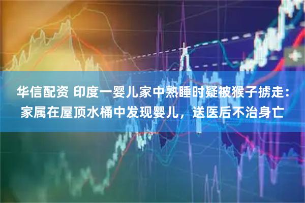 华信配资 印度一婴儿家中熟睡时疑被猴子掳走：家属在屋顶水桶中发现婴儿，送医后不治身亡