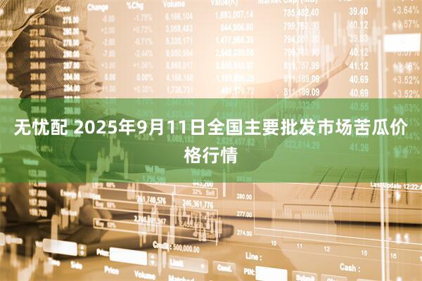 无忧配 2025年9月11日全国主要批发市场苦瓜价格行情