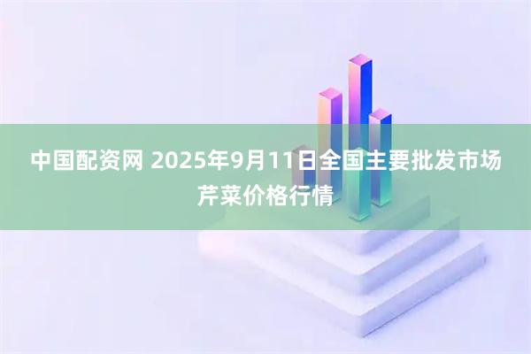 中国配资网 2025年9月11日全国主要批发市场芹菜价格行情
