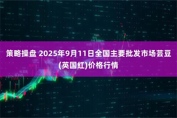 策略操盘 2025年9月11日全国主要批发市场芸豆(英国红)价格行情