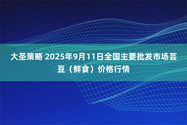 大圣策略 2025年9月11日全国主要批发市场芸豆（鲜食）价格行情