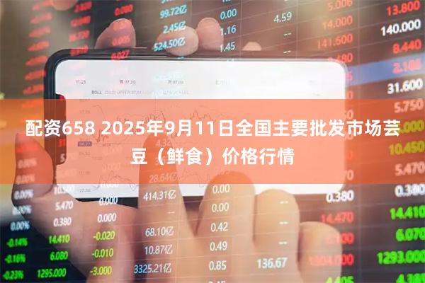 配资658 2025年9月11日全国主要批发市场芸豆（鲜食）价格行情