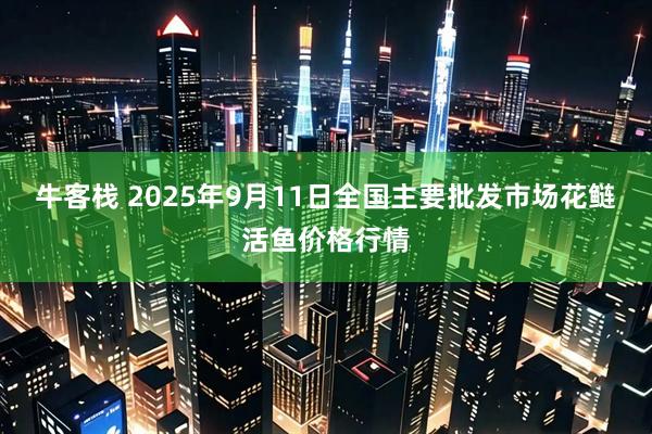 牛客栈 2025年9月11日全国主要批发市场花鲢活鱼价格行情