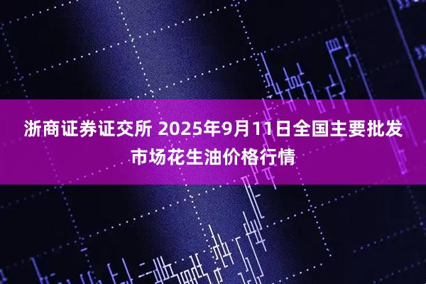 浙商证券证交所 2025年9月11日全国主要批发市场花生油价格行情