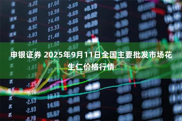 申银证券 2025年9月11日全国主要批发市场花生仁价格行情