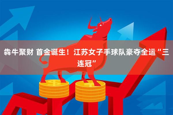 犇牛聚财 首金诞生！江苏女子手球队豪夺全运“三连冠”