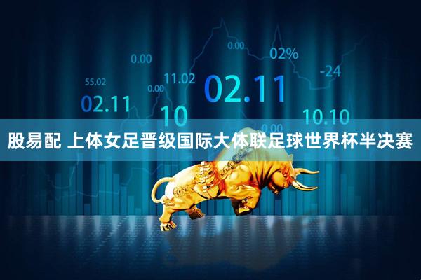 股易配 上体女足晋级国际大体联足球世界杯半决赛