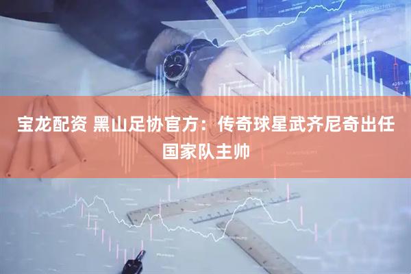 宝龙配资 黑山足协官方：传奇球星武齐尼奇出任国家队主帅
