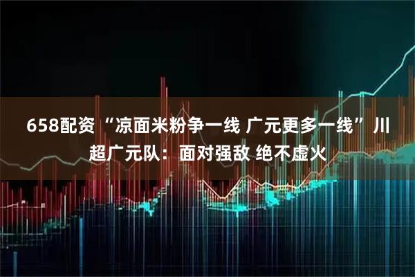 658配资 “凉面米粉争一线 广元更多一线” 川超广元队：面对强敌 绝不虚火