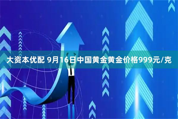 大资本优配 9月16日中国黄金黄金价格999元/克