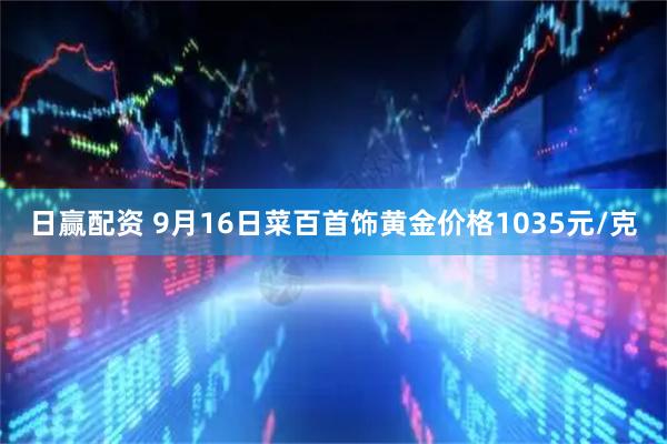 日赢配资 9月16日菜百首饰黄金价格1035元/克