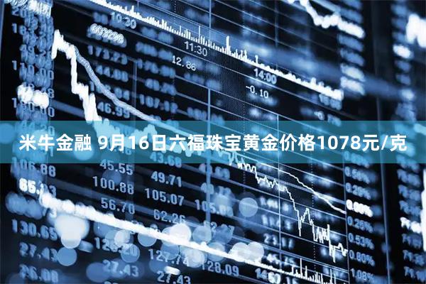 米牛金融 9月16日六福珠宝黄金价格1078元/克