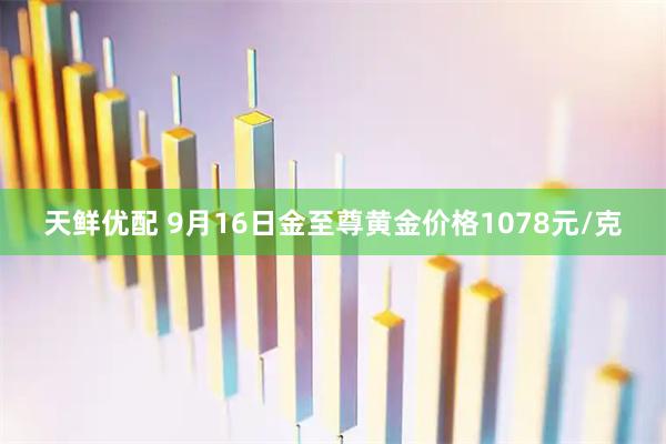 天鲜优配 9月16日金至尊黄金价格1078元/克