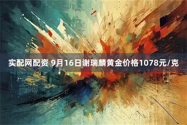 实配网配资 9月16日谢瑞麟黄金价格1078元/克