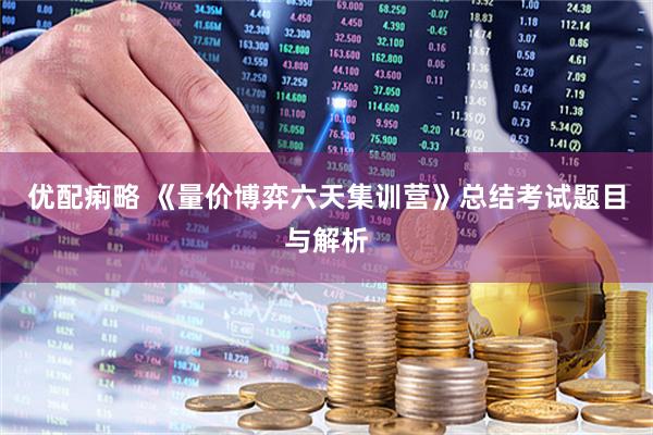 优配痢略 《量价博弈六天集训营》总结考试题目与解析