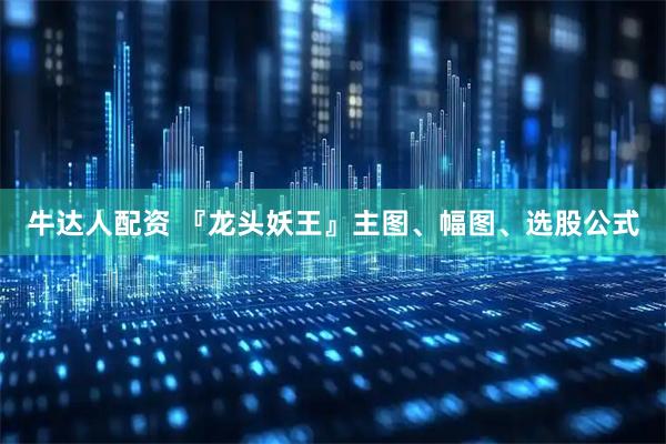 牛达人配资 『龙头妖王』主图、幅图、选股公式