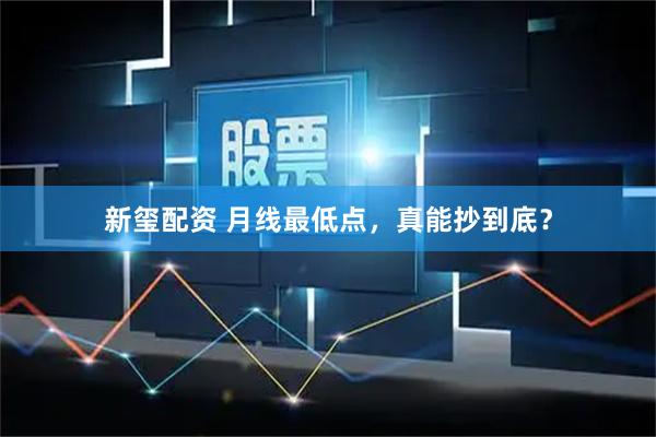 新玺配资 月线最低点，真能抄到底？