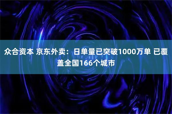众合资本 京东外卖：日单量已突破1000万单 已覆盖全国166个城市