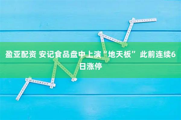 盈亚配资 安记食品盘中上演“地天板” 此前连续6日涨停