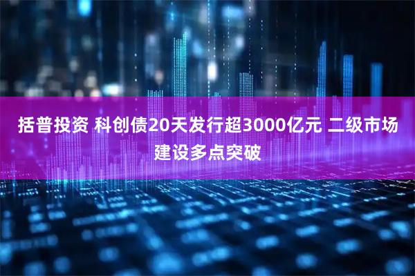 括普投资 科创债20天发行超3000亿元 二级市场建设多点突破