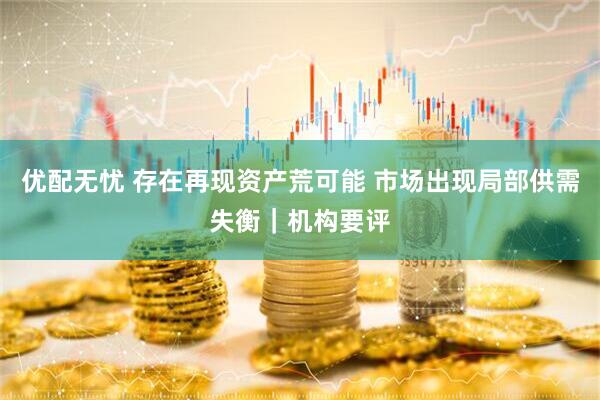 优配无忧 存在再现资产荒可能 市场出现局部供需失衡｜机构要评