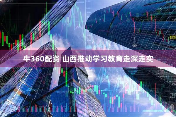 牛360配资 山西推动学习教育走深走实
