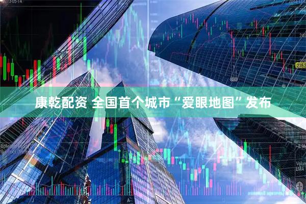 康乾配资 全国首个城市“爱眼地图”发布