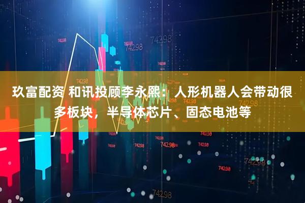 玖富配资 和讯投顾李永熙：人形机器人会带动很多板块，半导体芯片、固态电池等