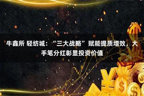 牛鑫所 轻纺城：“三大战略” 赋能提质增效，大手笔分红彰显投资价值