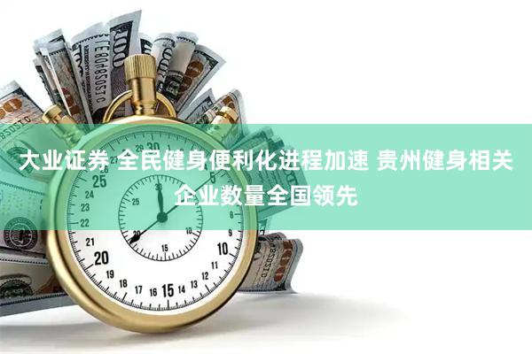 大业证券 全民健身便利化进程加速 贵州健身相关企业数量全国领先