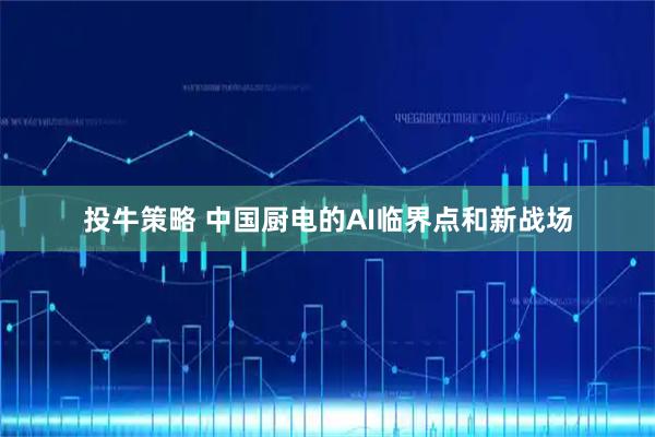 投牛策略 中国厨电的AI临界点和新战场
