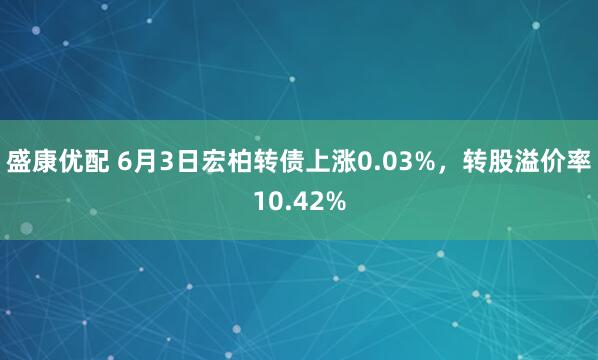 盛康优配 6月3日宏柏转债上涨0.03%，转股溢价率10.42%