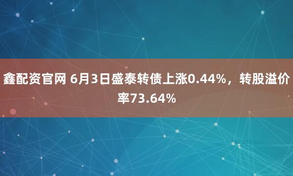 鑫配资官网 6月3日盛泰转债上涨0.44%，转股溢价率73.64%