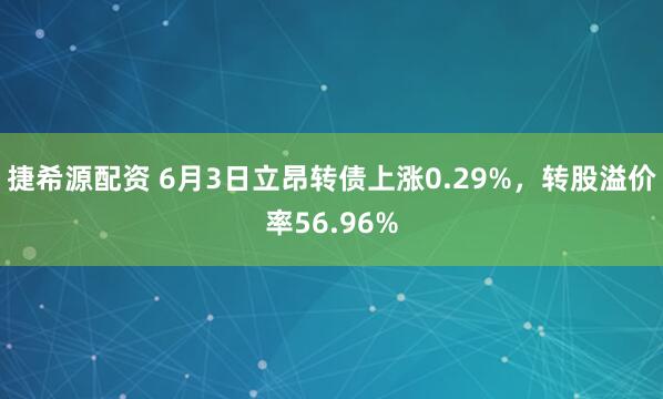 捷希源配资 6月3日立昂转债上涨0.29%，转股溢价率56.96%