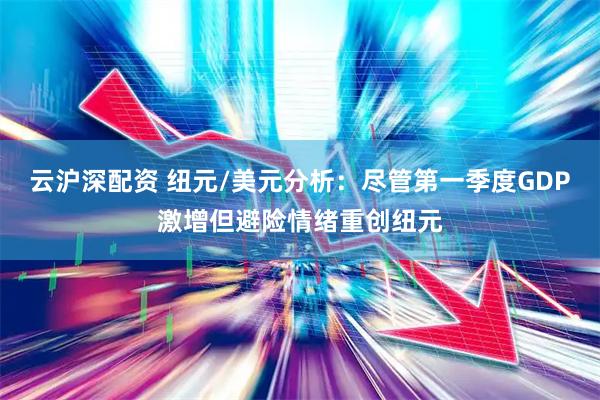 云沪深配资 纽元/美元分析：尽管第一季度GDP激增但避险情绪重创纽元