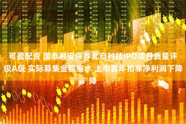 可盈配资 国泰君安保荐北自科技IPO项目质量评级A级 实际募集金额缩水 上市首年扣非净利润下降