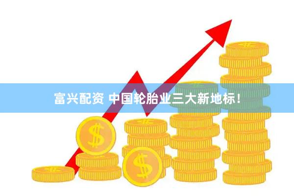 富兴配资 中国轮胎业三大新地标！