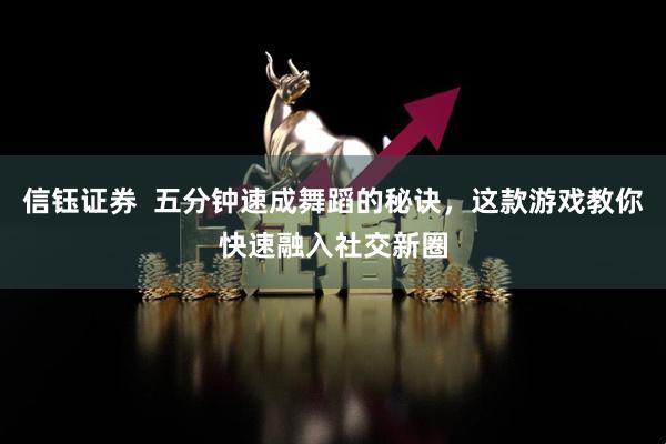 信钰证券  五分钟速成舞蹈的秘诀，这款游戏教你快速融入社交新圈